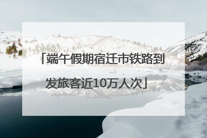 端午假期宿迁市铁路到发旅客近10万人次