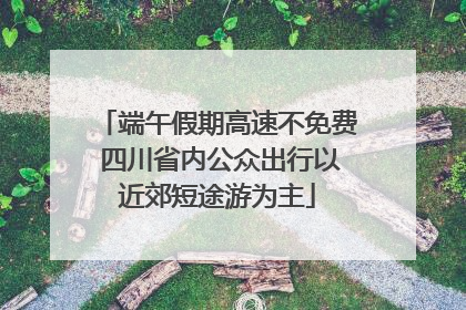 端午假期高速不免费 四川省内公众出行以近郊短途游为主