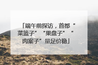 端午前探访，首都“菜篮子”“果盘子”“肉案子”量足价稳