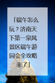 端午怎么玩？济南天下第一泉风景区端午游园会全攻略来了