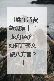 端午消费新观察丨“龙舟经济”如何汇聚文旅八方客？