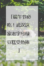 端午节必吃！武汉这家老字号绿豆糕受热捧