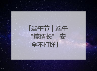 端午节｜端午“粽情长” 安全不打烊