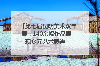 第七届昆明美术双年展：140余幅作品展现多元艺术思辨