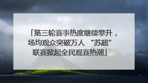 第三轮赛事热度继续攀升，场均观众突破万人 “苏超”联赛掀起全民观赛热潮