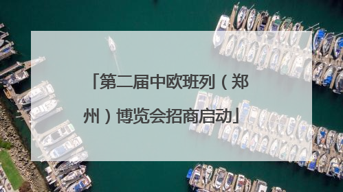 第二届中欧班列（郑州）博览会招商启动