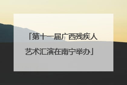 第十一届广西残疾人艺术汇演在南宁举办