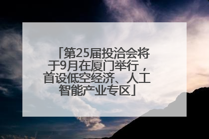 第25届投洽会将于9月在厦门举行，首设低空经济、人工智能产业专区