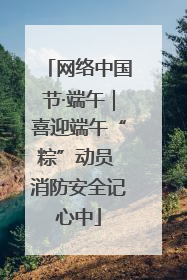 网络中国节·端午｜喜迎端午“粽”动员 消防安全记心中
