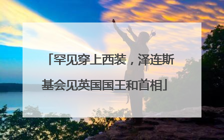 罕见穿上西装，泽连斯基会见英国国王和首相