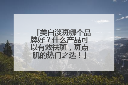 美白淡斑哪个品牌好？什么产品可以有效祛斑，斑点肌的热门之选！