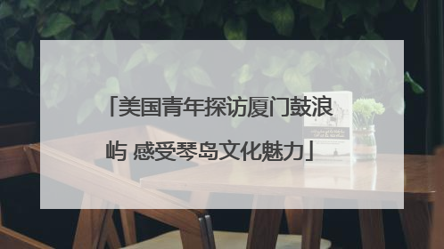 美国青年探访厦门鼓浪屿 感受琴岛文化魅力