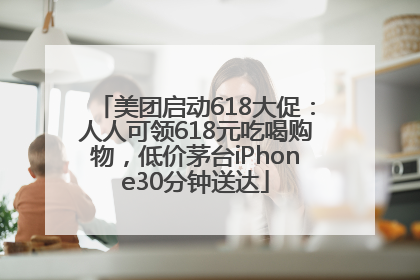 美团启动618大促：人人可领618元吃喝购物，低价茅台iPhone30分钟送达