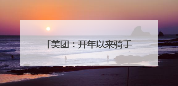 美团：开年以来骑手收入环比增长明显，全国高频骑手月均收入环比增幅超10%