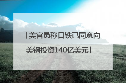 美官员称日铁已同意向美钢投资140亿美元