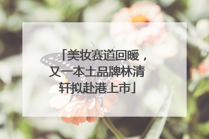 美妆赛道回暖，又一本土品牌林清轩拟赴港上市