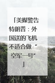 美媒警告特朗普：外国送的飞机不适合做“空军一号”