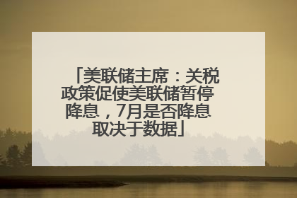 美联储主席：关税政策促使美联储暂停降息，7月是否降息取决于数据