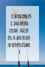 米粽飘香 口味推陈出新 菏泽各大超市迎来销售高峰