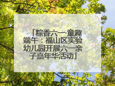 粽香六一·童趣端午：福山区实验幼儿园开展六一亲子嘉年华活动