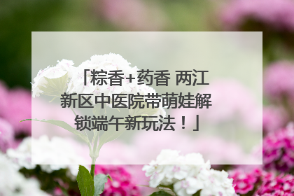 粽香+药香 两江新区中医院带萌娃解锁端午新玩法！