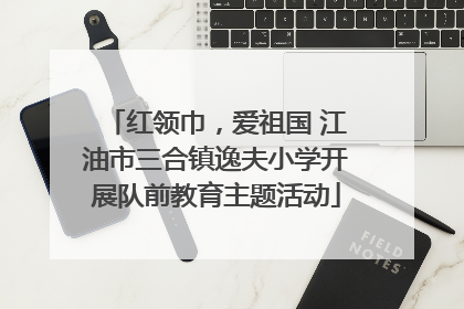 红领巾，爱祖国 江油市三合镇逸夫小学开展队前教育主题活动