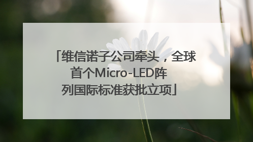 维信诺子公司牵头，全球首个Micro-LED阵列国际标准获批立项