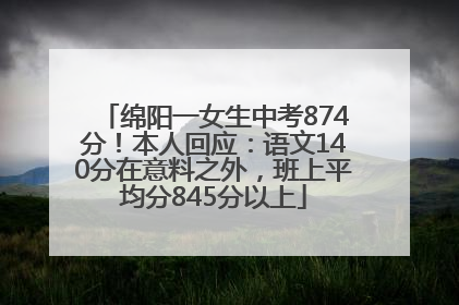 绵阳一女生中考874分！本人回应：语文140分在意料之外，班上平均分845分以上