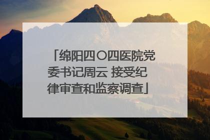 绵阳四〇四医院党委书记周云 接受纪律审查和监察调查