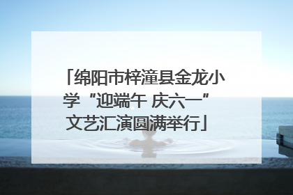 绵阳市梓潼县金龙小学“迎端午 庆六一”文艺汇演圆满举行