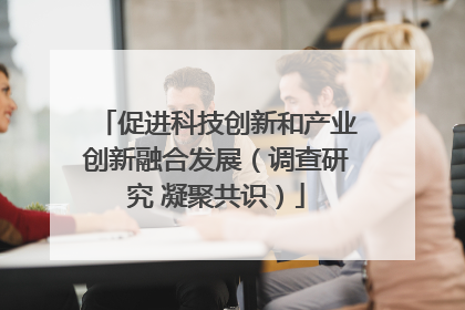 促进科技创新和产业创新融合发展（调查研究 凝聚共识）