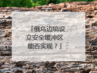 俄乌边境设立安全缓冲区能否实现？