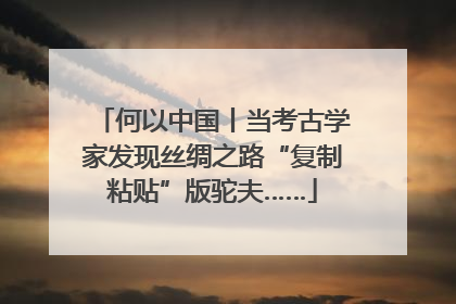 何以中国丨当考古学家发现丝绸之路“复制粘贴”版驼夫……