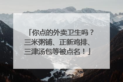 你点的外卖卫生吗？三米粥铺、正新鸡排、三津汤包等被点名！