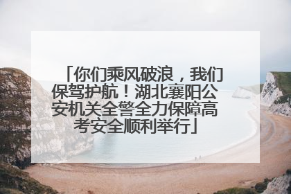 你们乘风破浪，我们保驾护航！湖北襄阳公安机关全警全力保障高考安全顺利举行