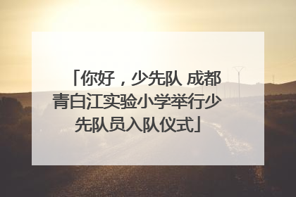 你好，少先队 成都青白江实验小学举行少先队员入队仪式