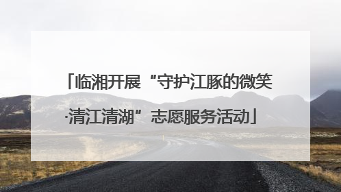 临湘开展“守护江豚的微笑·清江清湖”志愿服务活动