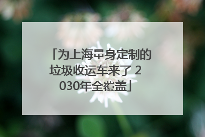 为上海量身定制的垃圾收运车来了 2030年全覆盖