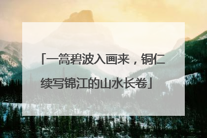 一篙碧波入画来，铜仁续写锦江的山水长卷