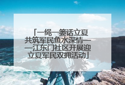 一绳一篓话立夏 共筑军民鱼水深情——江东门社区开展迎立夏军民双拥活动
