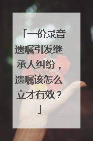 一份录音遗嘱引发继承人纠纷，遗嘱该怎么立才有效？