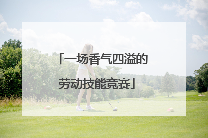 一场香气四溢的劳动技能竞赛