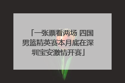 一张票看两场 四国男篮精英赛本月底在深圳宝安激情开赛