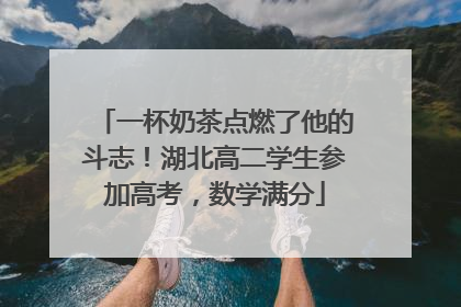 一杯奶茶点燃了他的斗志！湖北高二学生参加高考，数学满分