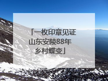 一枚印章见证山东安陵88年乡村蝶变
