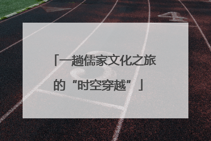 一趟儒家文化之旅的“时空穿越”