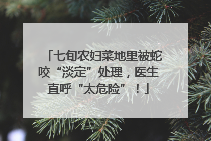 七旬农妇菜地里被蛇咬“淡定”处理，医生直呼“太危险”！