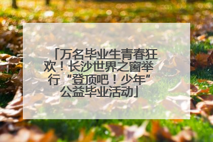 万名毕业生青春狂欢！长沙世界之窗举行“登顶吧！少年”公益毕业活动