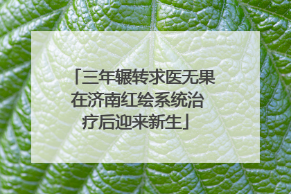 三年辗转求医无果 在济南红绘系统治疗后迎来新生