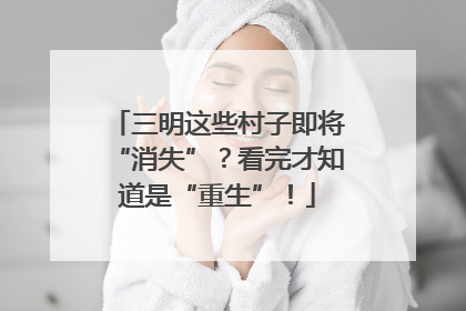 三明这些村子即将“消失”？看完才知道是“重生”！